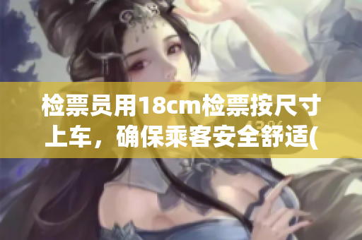 检票员用18cm检票按尺寸上车，确保乘客安全舒适(1)
