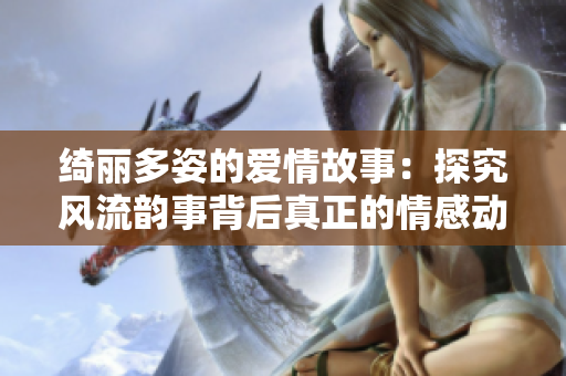 绮丽多姿的爱情故事：探究风流韵事背后真正的情感动力