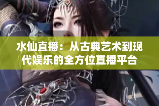 水仙直播：从古典艺术到现代娱乐的全方位直播平台