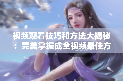 视频观看技巧和方法大揭秘：完美掌握成全视频最佳方式