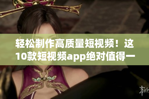 轻松制作高质量短视频！这10款短视频app绝对值得一试