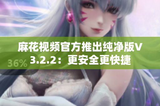 麻花视频官方推出纯净版V3.2.2：更安全更快捷