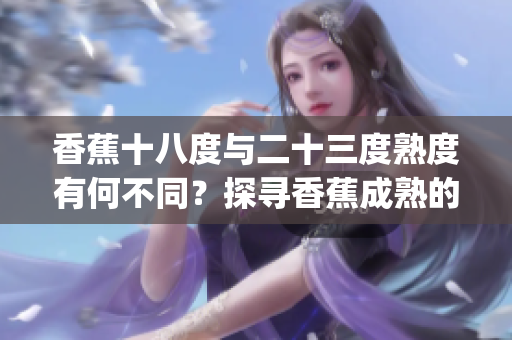 香蕉十八度与二十三度熟度有何不同？探寻香蕉成熟的秘密(1)