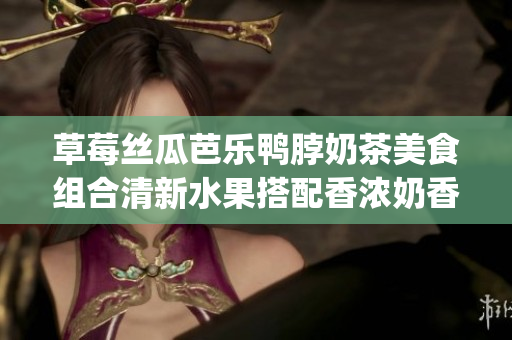 草莓丝瓜芭乐鸭脖奶茶美食组合清新水果搭配香浓奶香，美食之旅开启(1)