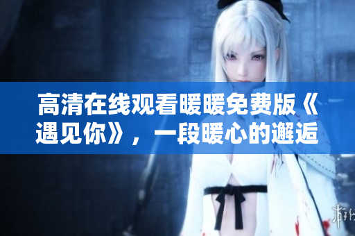 高清在线观看暖暖免费版《遇见你》，一段暖心的邂逅