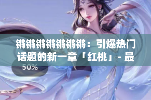 锵锵锵锵锵锵锵：引爆热门话题的新一章「红桃」- 最新剧情大揭密(1)