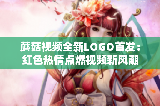 蘑菇视频全新LOGO首发：红色热情点燃视频新风潮