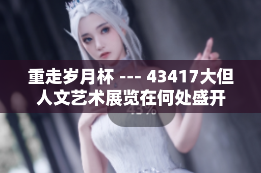 重走岁月杯 --- 43417大但人文艺术展览在何处盛开