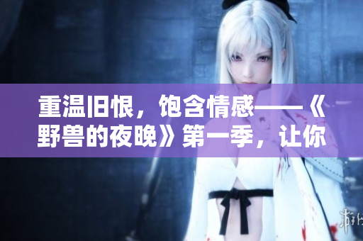 重温旧恨，饱含情感——《野兽的夜晚》第一季，让你忘不掉的前任