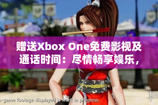 赠送Xbox One免费影视及通话时间：尽情畅享娱乐，尽在你手中
