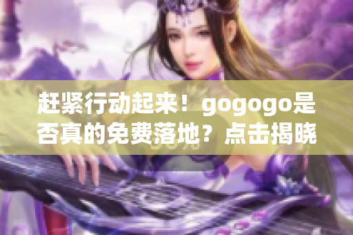 赶紧行动起来！gogogo是否真的免费落地？点击揭晓答案！