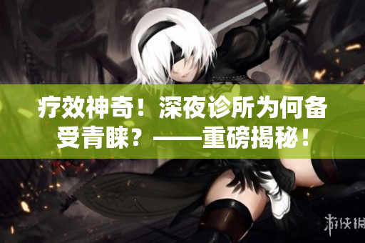 疗效神奇！深夜诊所为何备受青睐？——重磅揭秘！