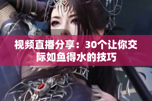 视频直播分享：30个让你交际如鱼得水的技巧