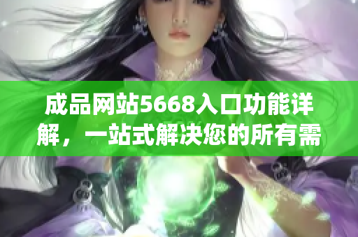 成品网站5668入口功能详解，一站式解决您的所有需求(1)