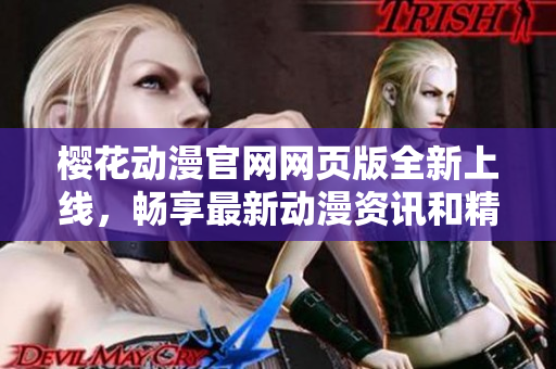 樱花动漫官网网页版全新上线，畅享最新动漫资讯和精彩视频