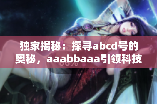 独家揭秘：探寻abcd号的奥秘，aaabbaaa引领科技未来