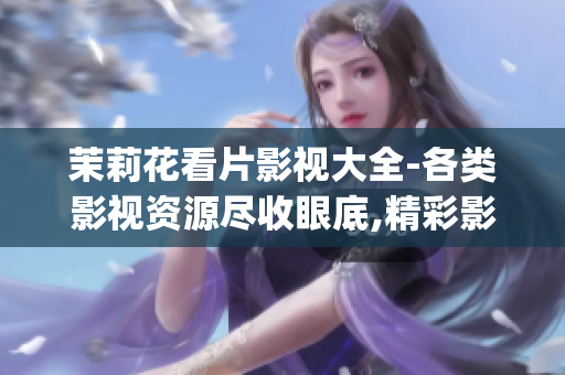 茉莉花看片影视大全-各类影视资源尽收眼底,精彩影视一网打尽!(1)