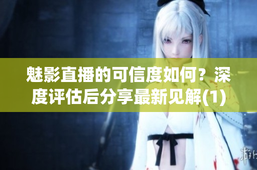 魅影直播的可信度如何？深度评估后分享最新见解(1)