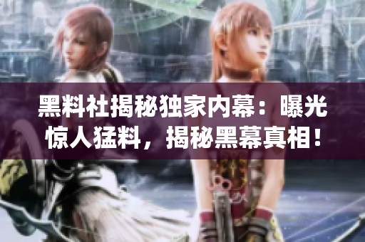 黑料社揭秘独家内幕：曝光惊人猛料，揭秘黑幕真相！(1)