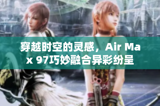 穿越时空的灵感，Air Max 97巧妙融合异彩纷呈