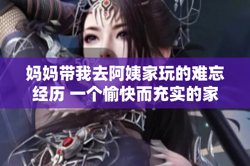 妈妈带我去阿姨家玩的难忘经历 一个愉快而充实的家庭之旅