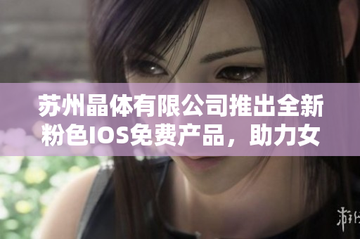 苏州晶体有限公司推出全新粉色IOS免费产品，助力女性品味生活