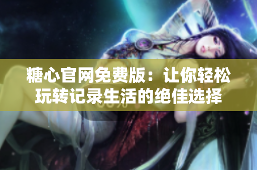 糖心官网免费版：让你轻松玩转记录生活的绝佳选择
