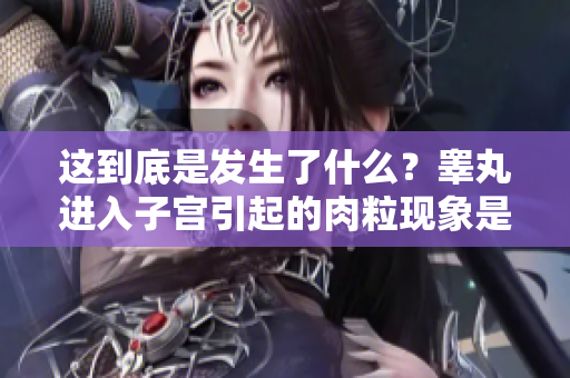 这到底是发生了什么？睾丸进入子宫引起的肉粒现象是否正常？