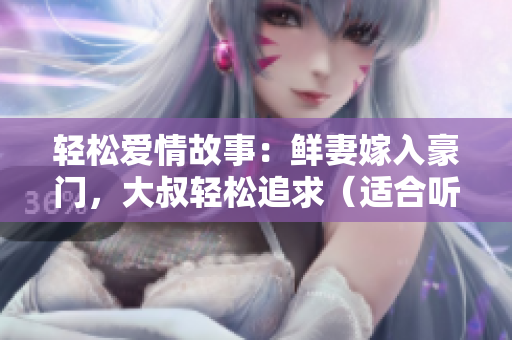 轻松爱情故事：鲜妻嫁入豪门，大叔轻松追求（适合听书）