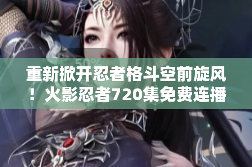 重新掀开忍者格斗空前旋风！火影忍者720集免费连播