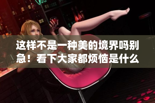 这样不是一种美的境界吗别急！看下大家都烦恼是什么！(1)
