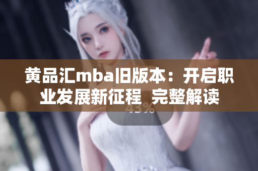 黄品汇mba旧版本：开启职业发展新征程  完整解读