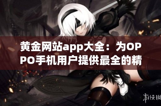 黄金网站app大全：为OPPO手机用户提供最全的精彩应用推荐(1)