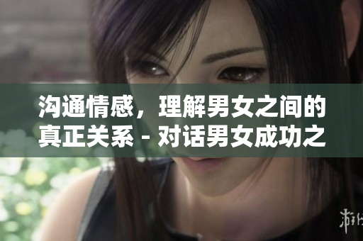 沟通情感，理解男女之间的真正关系 - 对话男女成功之道