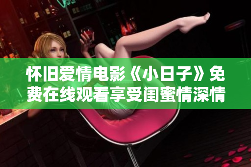 怀旧爱情电影《小日子》免费在线观看享受闺蜜情深情趣生活