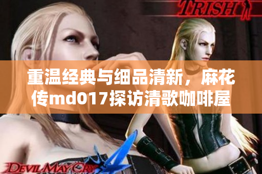 重温经典与细品清新，麻花传md017探访清歌咖啡屋