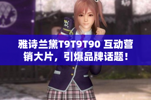 雅诗兰黛T9T9T90 互动营销大片，引爆品牌话题！