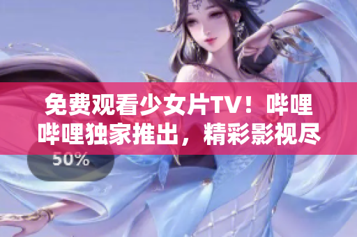 免费观看少女片TV！哔哩哔哩独家推出，精彩影视尽收眼底