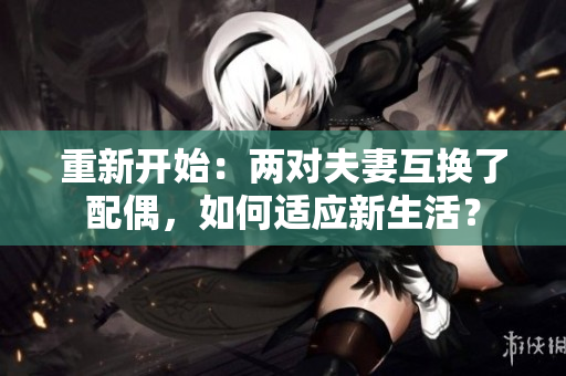 重新开始：两对夫妻互换了配偶，如何适应新生活？
