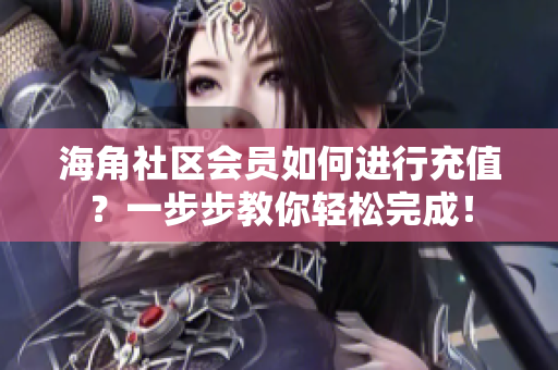 海角社区会员如何进行充值？一步步教你轻松完成！