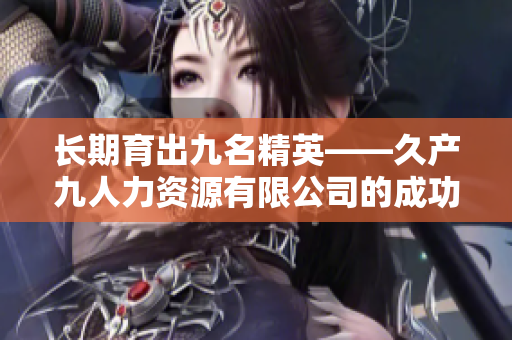 长期育出九名精英——久产九人力资源有限公司的成功之道