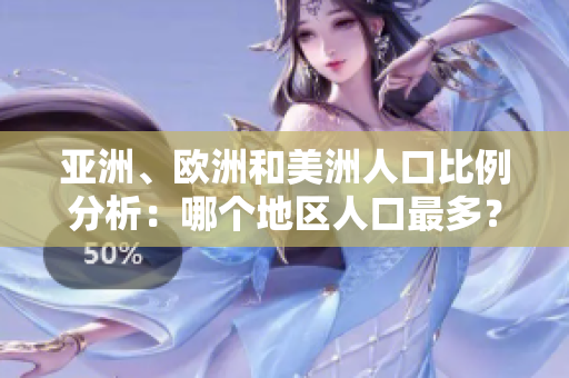 亚洲、欧洲和美洲人口比例分析：哪个地区人口最多？
