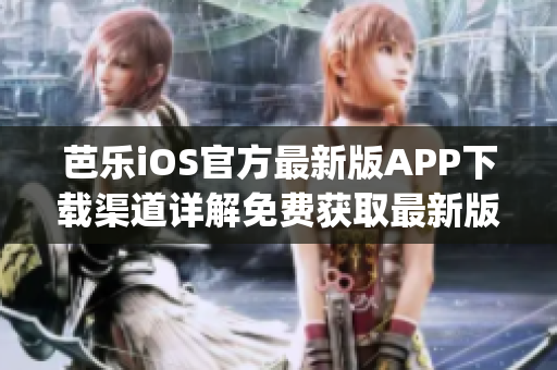 芭乐iOS官方最新版APP下载渠道详解免费获取最新版本入口指南(1)