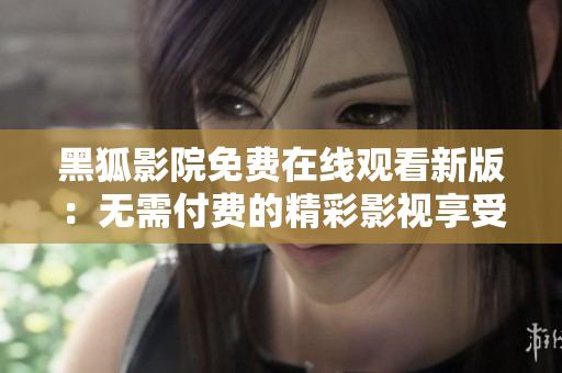 黑狐影院免费在线观看新版：无需付费的精彩影视享受