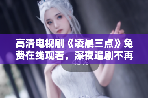 高清电视剧《凌晨三点》免费在线观看，深夜追剧不再孤独