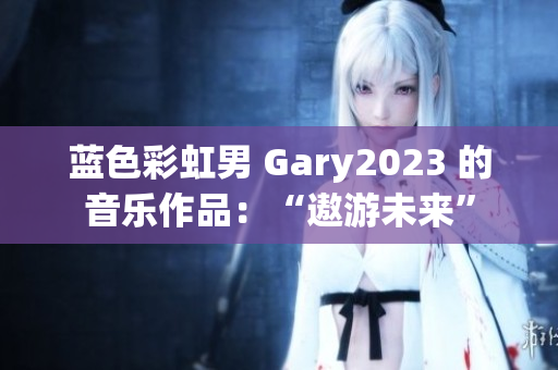 蓝色彩虹男 Gary2023 的音乐作品：“遨游未来”