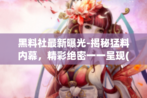 黑料社最新曝光-揭秘猛料内幕，精彩绝密一一呈现(1)