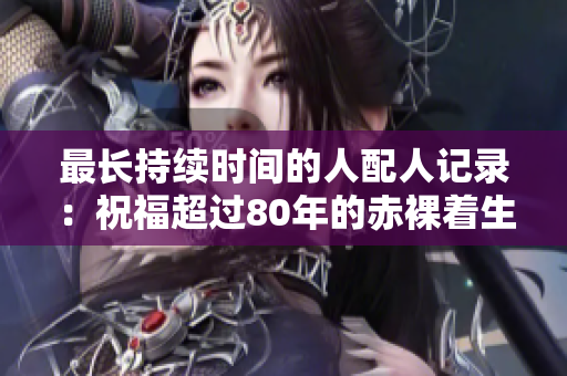 最长持续时间的人配人记录：祝福超过80年的赤裸着生命的情侣