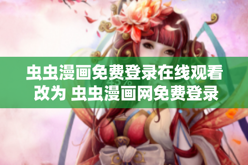 虫虫漫画免费登录在线观看 改为 虫虫漫画网免费登录在线观看