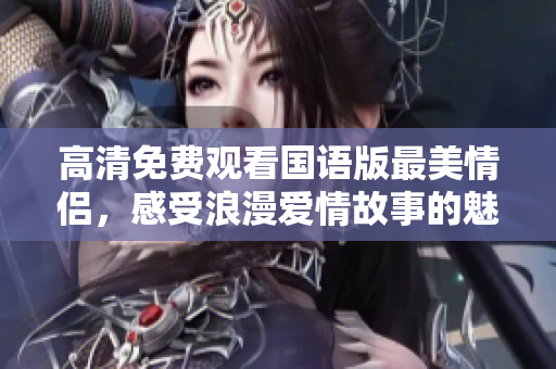 高清免费观看国语版最美情侣，感受浪漫爱情故事的魅力！